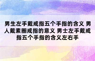 男生左手戴戒指五个手指的含义 男人戴素圈戒指的意义 男士左手戴戒指五个手指的含义左右手